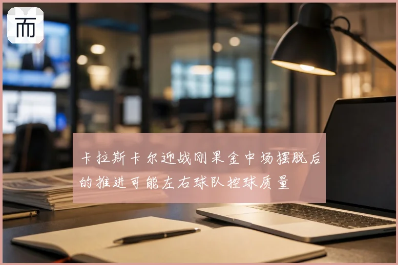 卡拉斯卡尔迎战刚果金中场摆脱后的推进可能左右球队控球质量