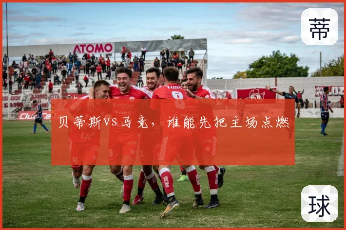 贝蒂斯vs马竞,谁能先把主场点燃
