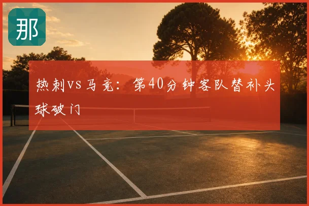 热刺vs马竞:第40分钟客队替补头球破门