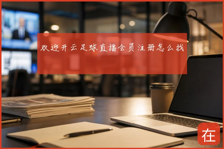 欢迎开云足球直播会员注册怎么找