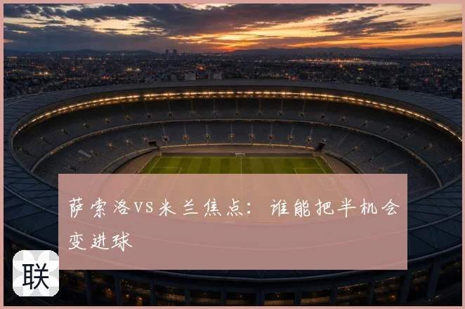 萨索洛vs米兰焦点：谁能把半机会变进球