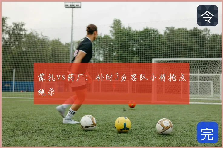 蒙扎vs药厂:补时3分客队小将抢点绝杀