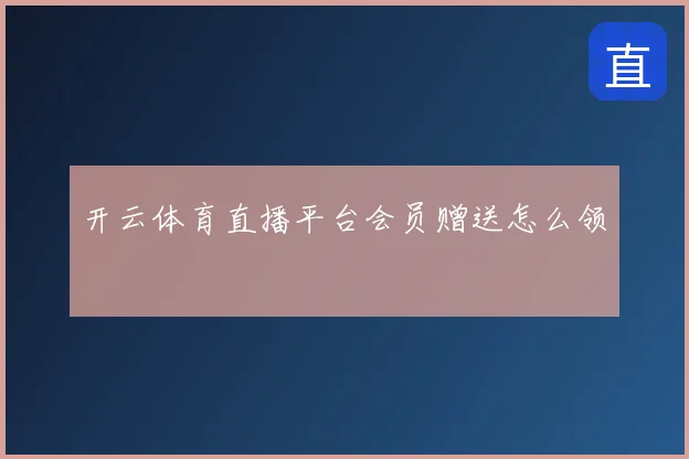 开云体育直播平台会员赠送怎么领