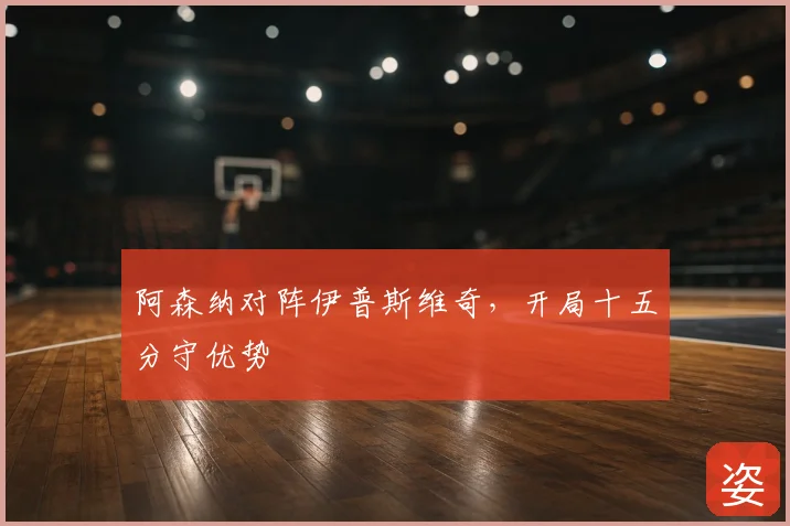 阿森纳对阵伊普斯维奇,开局十五分守优势