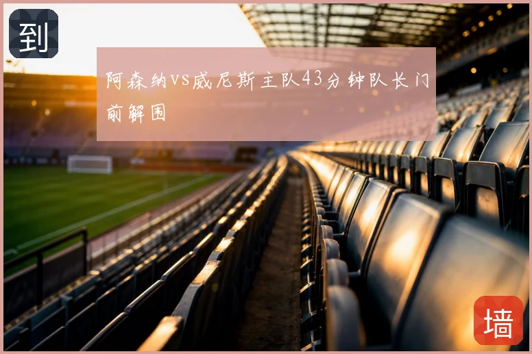 阿森纳vs威尼斯主队43分钟队长门前解围